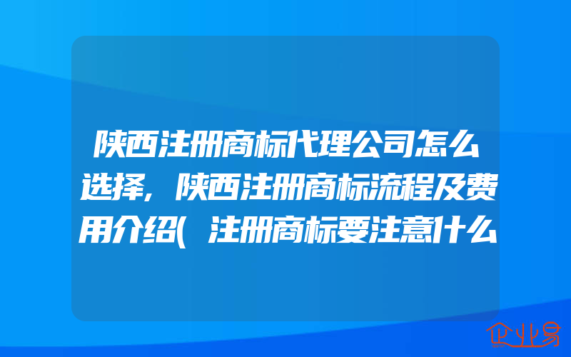 陕西注册商标代理公司怎么选择,陕西注册商标流程及费用介绍(注册商标要注意什么)