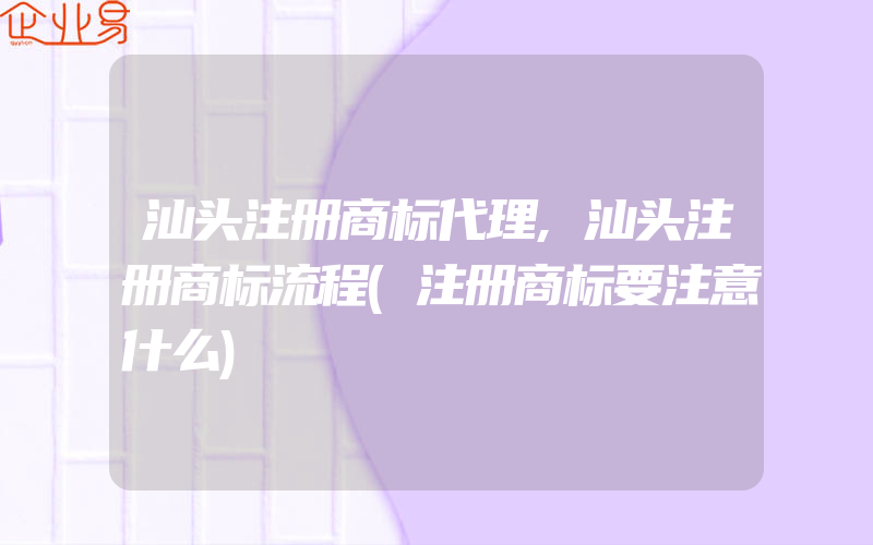 汕头注册商标代理,汕头注册商标流程(注册商标要注意什么)