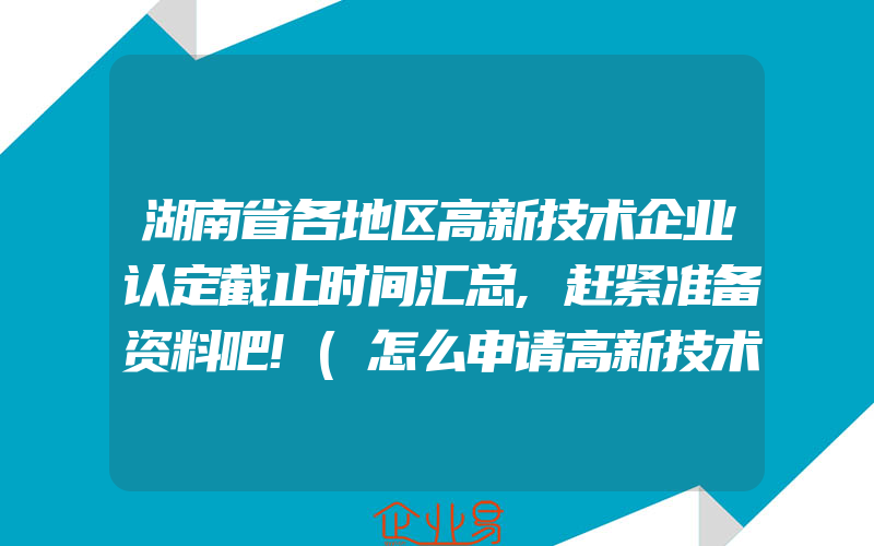 湖南省各地区高新技术企业认定截止时间汇总,赶紧准备资料吧!(怎么申请高新技术企业)