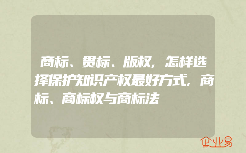 商标、贯标、版权,怎样选择保护知识产权最好方式,商标、商标权与商标法