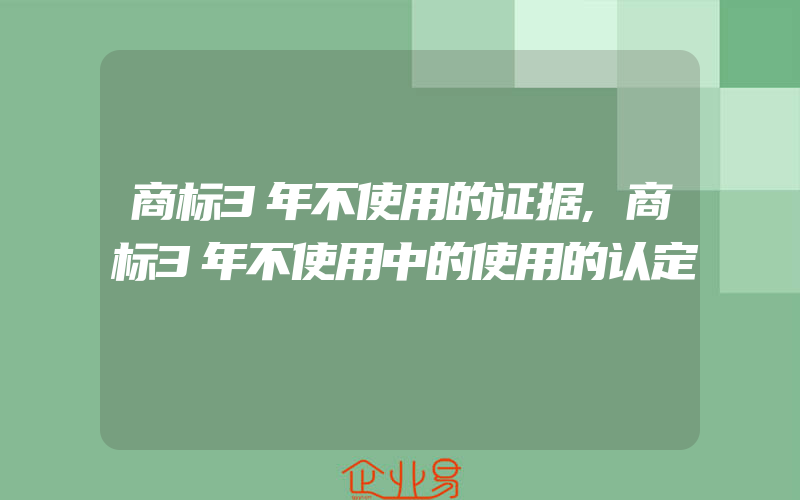 商标3年不使用的证据,商标3年不使用中的使用的认定