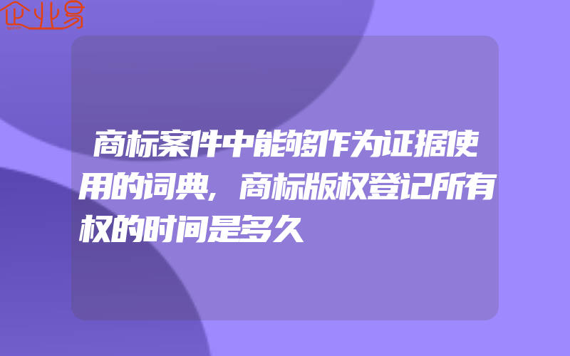 商标案件中能够作为证据使用的词典,商标版权登记所有权的时间是多久