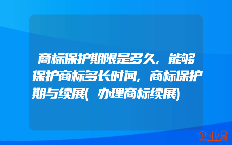 商标保护期限是多久,能够保护商标多长时间,商标保护期与续展(办理商标续展)