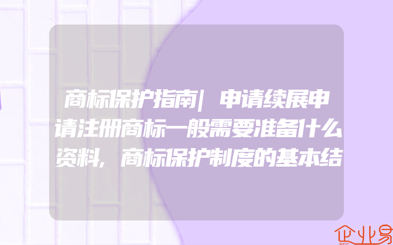 商标保护指南|申请续展申请注册商标一般需要准备什么资料,商标保护制度的基本结构是怎样的(注册商标要注意什么)