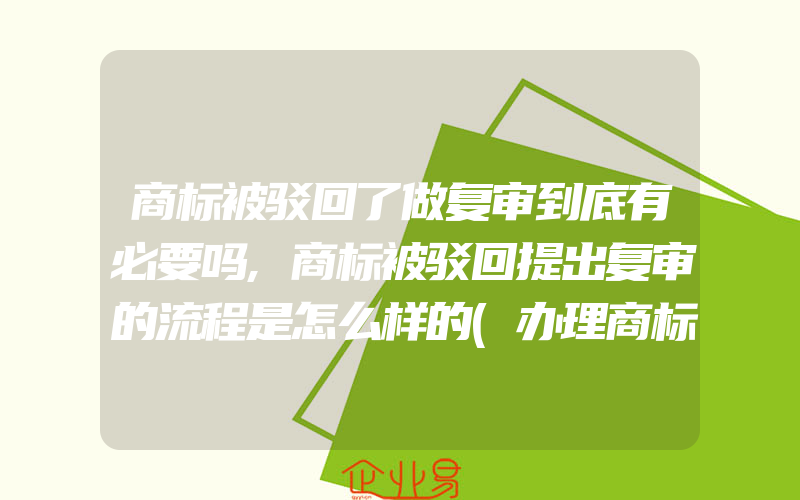 商标被驳回了做复审到底有必要吗,商标被驳回提出复审的流程是怎么样的(办理商标的流程)