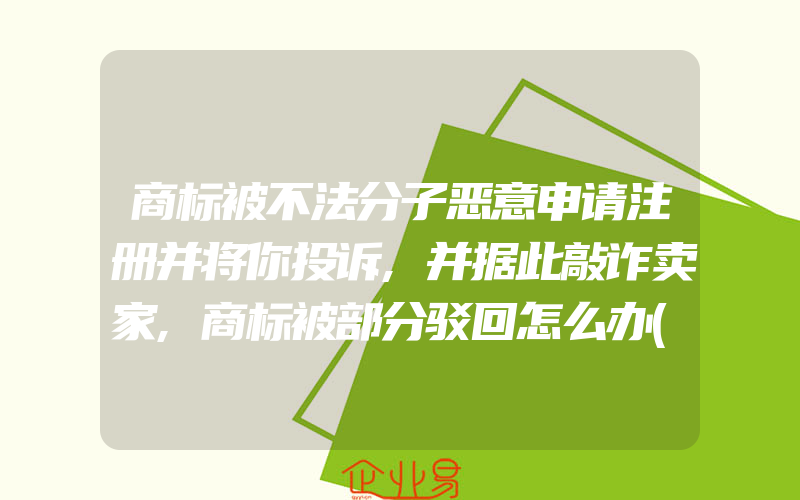 商标被不法分子恶意申请注册并将你投诉,并据此敲诈卖家,商标被部分驳回怎么办(注册商标要注意什么)