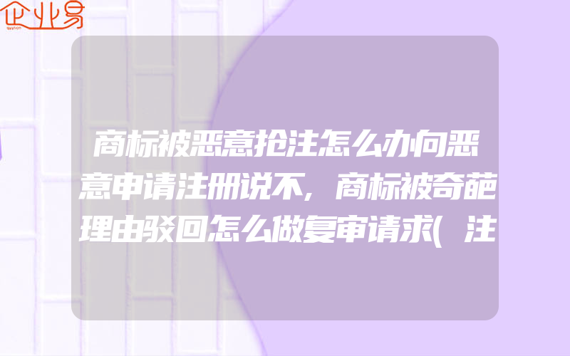 商标被恶意抢注怎么办向恶意申请注册说不,商标被奇葩理由驳回怎么做复审请求(注册商标要注意什么)