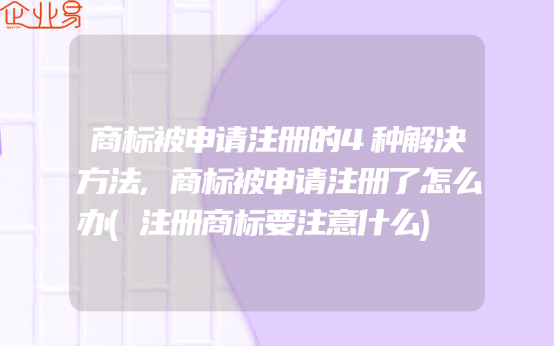 商标被申请注册的4种解决方法,商标被申请注册了怎么办(注册商标要注意什么)