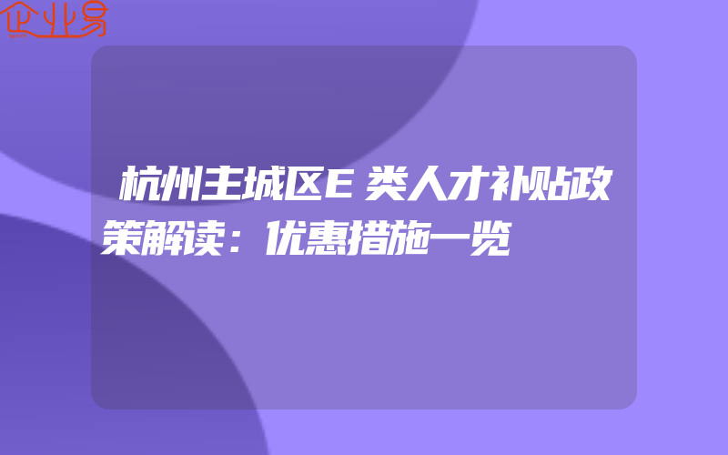 杭州主城区E类人才补贴政策解读：优惠措施一览