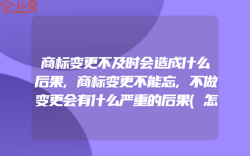 商标变更不及时会造成什么后果,商标变更不能忘,不做变更会有什么严重的后果(怎么申请商标变更)