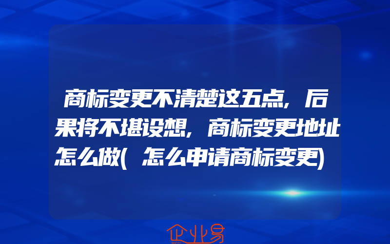 商标变更不清楚这五点,后果将不堪设想,商标变更地址怎么做(怎么申请商标变更)