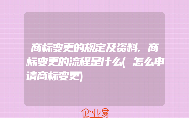 商标变更的规定及资料,商标变更的流程是什么(怎么申请商标变更)