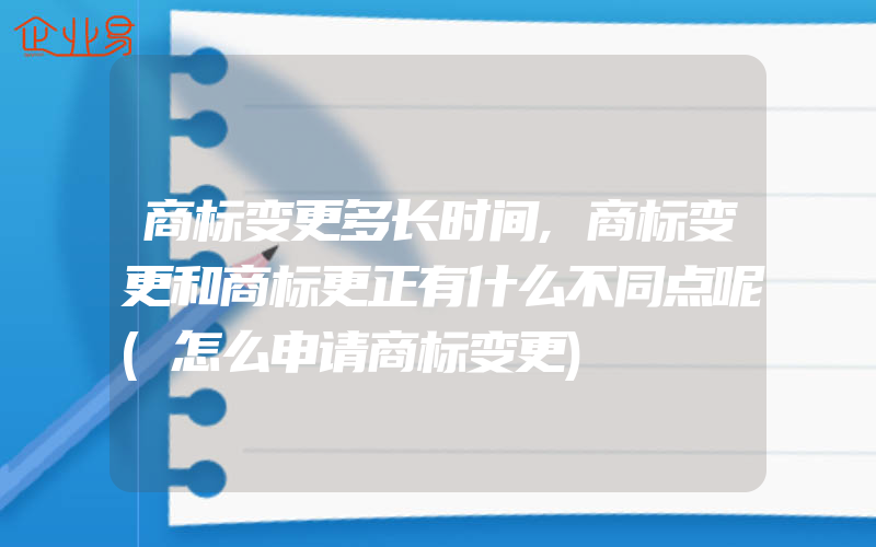 商标变更多长时间,商标变更和商标更正有什么不同点呢(怎么申请商标变更)