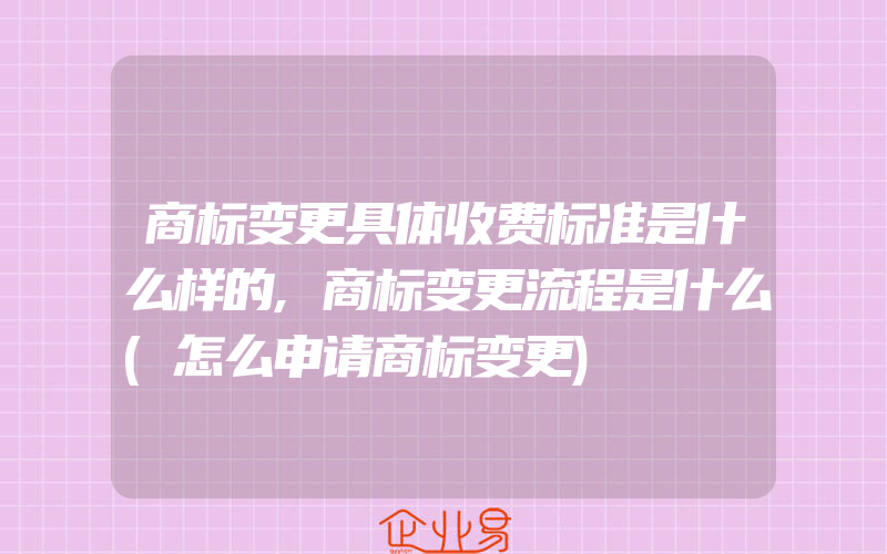 商标变更具体收费标准是什么样的,商标变更流程是什么(怎么申请商标变更)