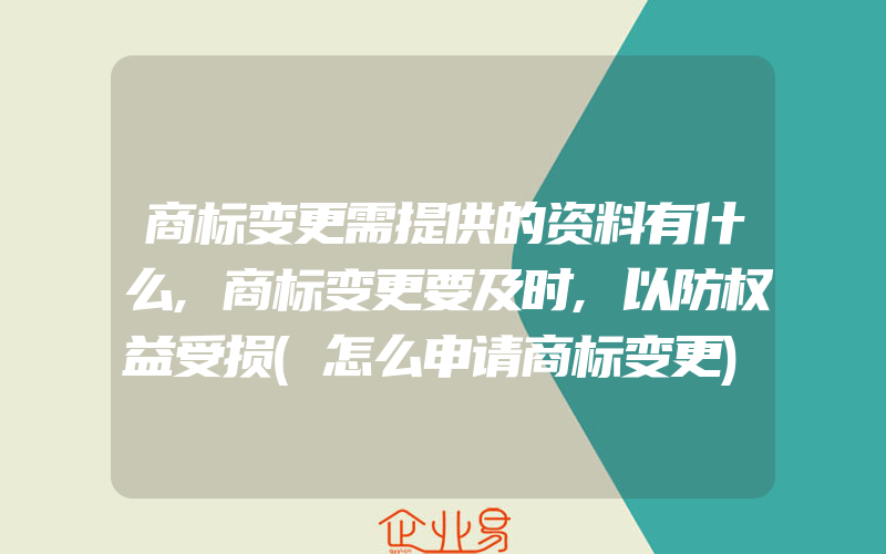 商标变更需提供的资料有什么,商标变更要及时,以防权益受损(怎么申请商标变更)