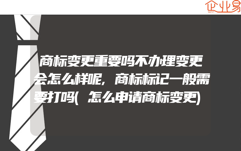 商标变更重要吗不办理变更会怎么样呢,商标标记一般需要打吗(怎么申请商标变更)