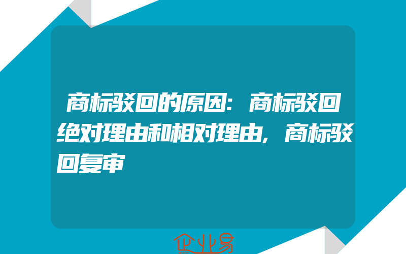 商标驳回的原因:商标驳回绝对理由和相对理由,商标驳回复审