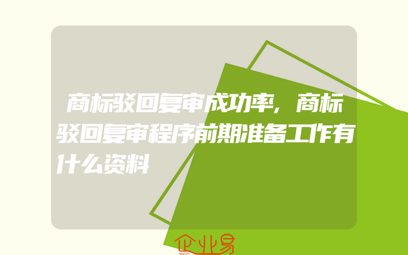 商标驳回复审成功率,商标驳回复审程序前期准备工作有什么资料