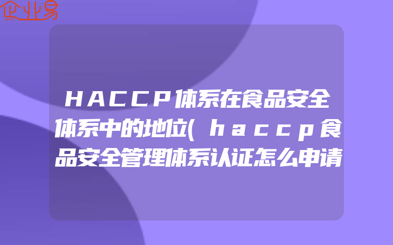 HACCP体系在食品安全体系中的地位(haccp食品安全管理体系认证怎么申请)