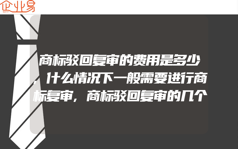 商标驳回复审的费用是多少,什么情况下一般需要进行商标复审,商标驳回复审的几个原因你知道吗