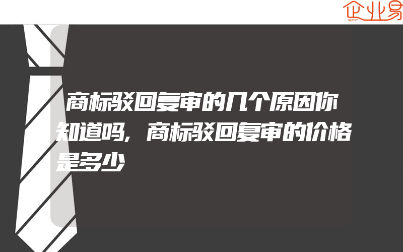 商标驳回复审的几个原因你知道吗,商标驳回复审的价格是多少