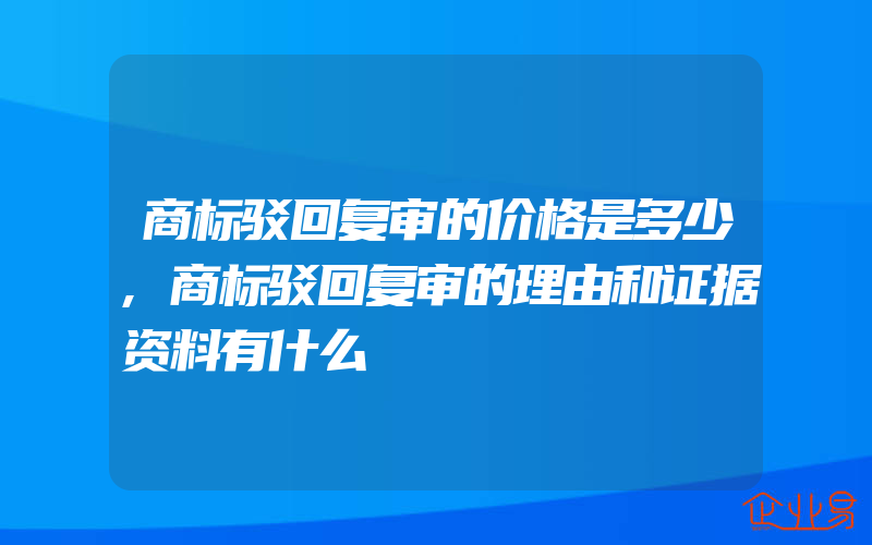 商标驳回复审的价格是多少,商标驳回复审的理由和证据资料有什么