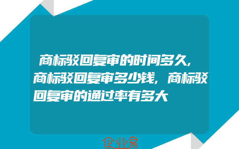 商标驳回复审的时间多久,商标驳回复审多少钱,商标驳回复审的通过率有多大