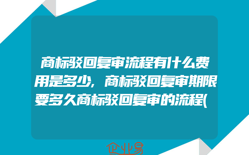 商标驳回复审流程有什么费用是多少,商标驳回复审期限要多久商标驳回复审的流程(办理商标的流程)