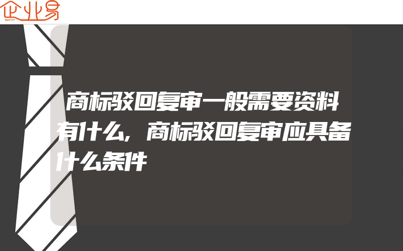 商标驳回复审一般需要资料有什么,商标驳回复审应具备什么条件