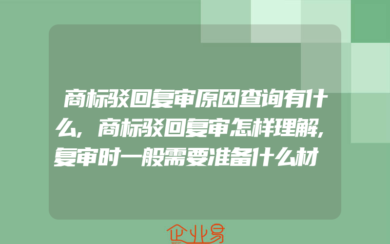 商标驳回复审原因查询有什么,商标驳回复审怎样理解,复审时一般需要准备什么材