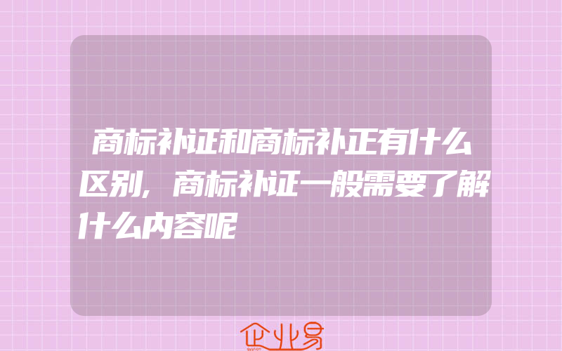 商标补证和商标补正有什么区别,商标补证一般需要了解什么内容呢