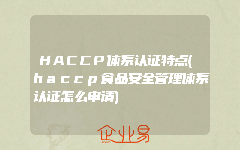 HACCP体系认证特点(haccp食品安全管理体系认证怎么申请)