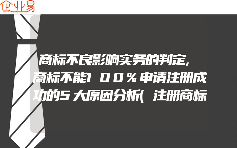 商标不良影响实务的判定,商标不能100%申请注册成功的5大原因分析(注册商标要注意什么)