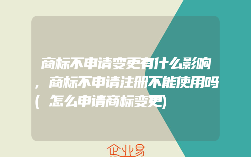 商标不申请变更有什么影响,商标不申请注册不能使用吗(怎么申请商标变更)