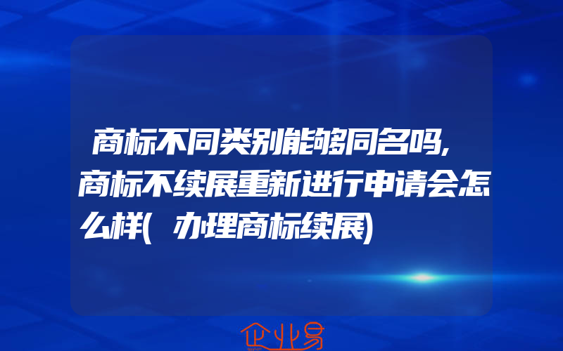 商标不同类别能够同名吗,商标不续展重新进行申请会怎么样(办理商标续展)