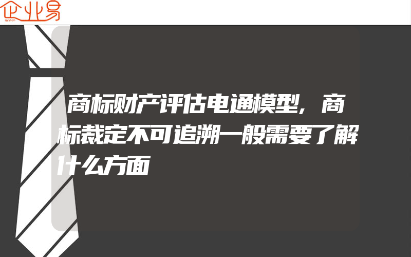 商标财产评估电通模型,商标裁定不可追溯一般需要了解什么方面