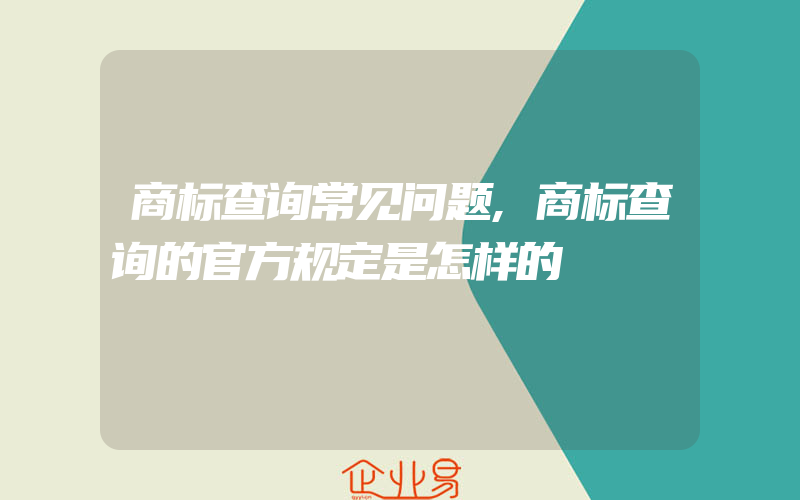 商标查询常见问题,商标查询的官方规定是怎样的