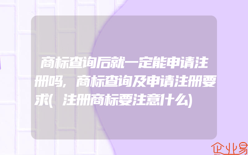 商标查询后就一定能申请注册吗,商标查询及申请注册要求(注册商标要注意什么)