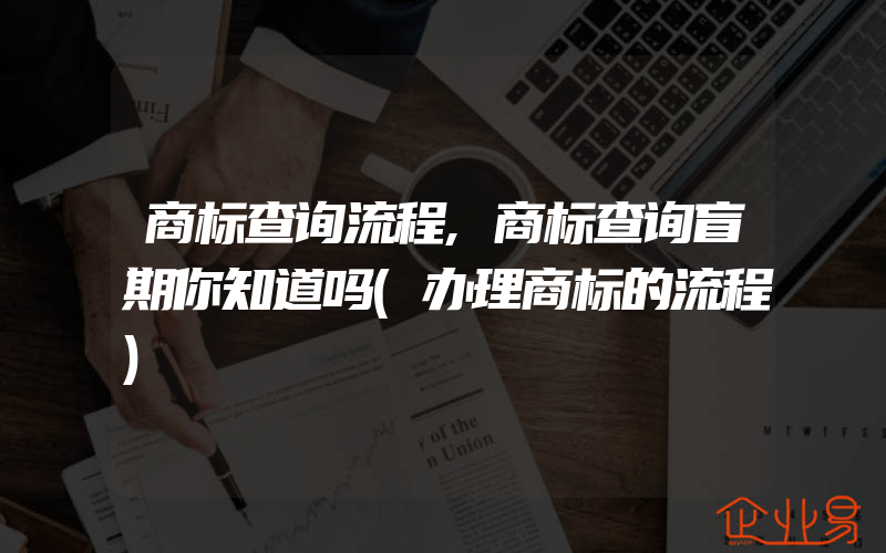 商标查询流程,商标查询盲期你知道吗(办理商标的流程)