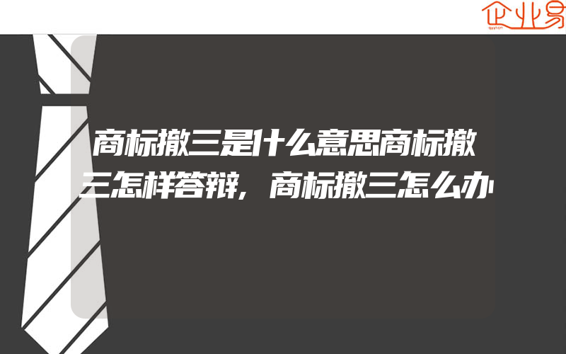 商标撤三是什么意思商标撤三怎样答辩,商标撤三怎么办