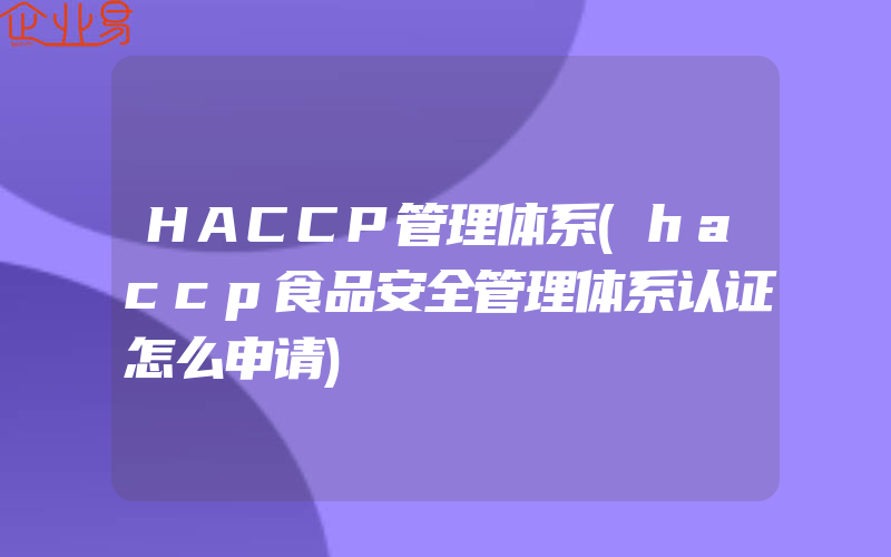 HACCP管理体系(haccp食品安全管理体系认证怎么申请)