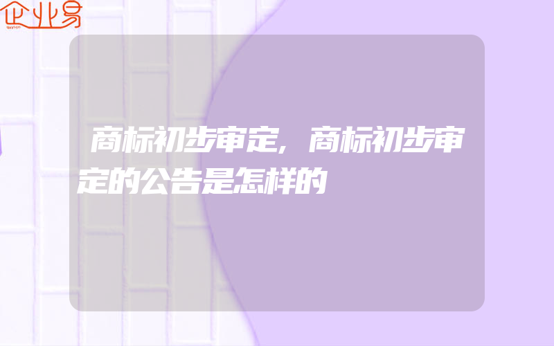 商标初步审定,商标初步审定的公告是怎样的