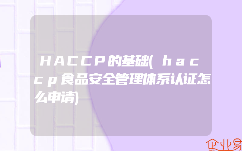 HACCP的基础(haccp食品安全管理体系认证怎么申请)