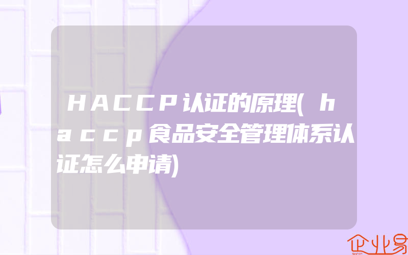 HACCP认证的原理(haccp食品安全管理体系认证怎么申请)