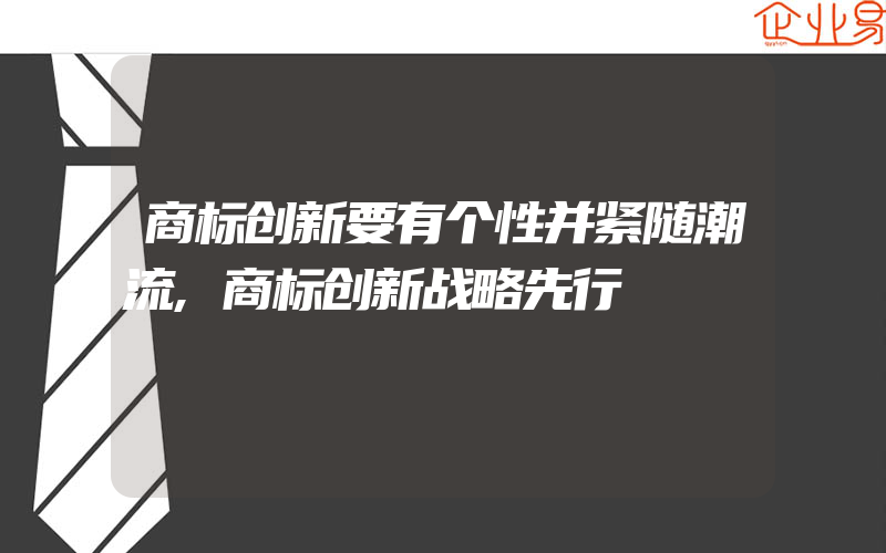 商标创新要有个性并紧随潮流,商标创新战略先行