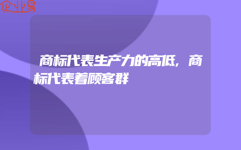 商标代表生产力的高低,商标代表着顾客群