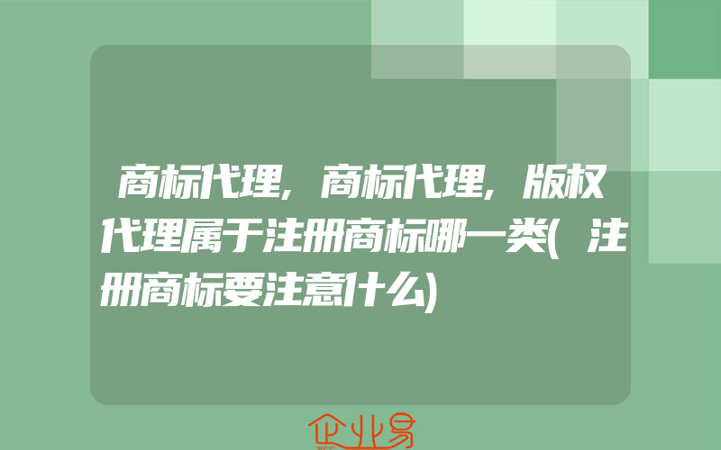 商标代理,商标代理,版权代理属于注册商标哪一类(注册商标要注意什么)