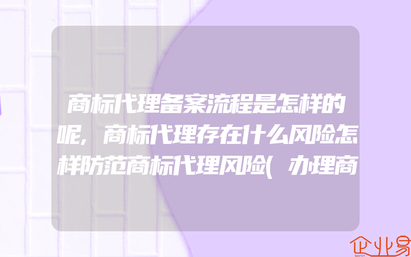 商标代理备案流程是怎样的呢,商标代理存在什么风险怎样防范商标代理风险(办理商标的流程)