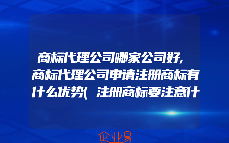 商标代理公司哪家公司好,商标代理公司申请注册商标有什么优势(注册商标要注意什么)