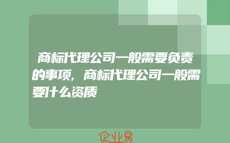 商标代理公司一般需要负责的事项,商标代理公司一般需要什么资质